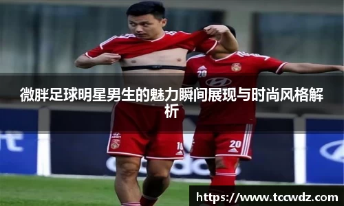 微胖足球明星男生的魅力瞬间展现与时尚风格解析