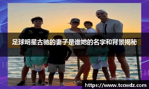 足球明星古驰的妻子是谁她的名字和背景揭秘